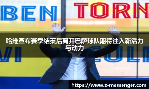 哈维宣布赛季结束后离开巴萨球队期待注入新活力与动力