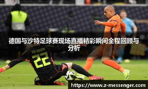 德国与沙特足球赛现场直播精彩瞬间全程回顾与分析