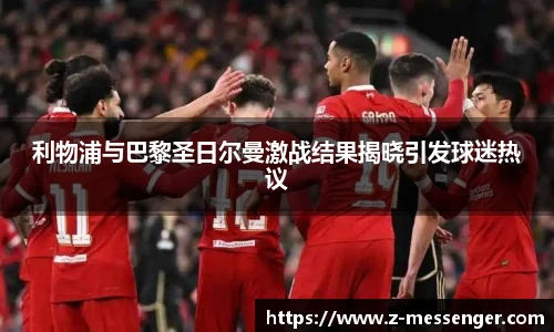 利物浦与巴黎圣日尔曼激战结果揭晓引发球迷热议