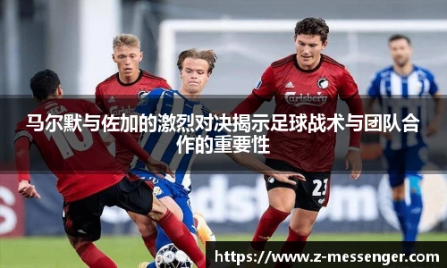 马尔默与佐加的激烈对决揭示足球战术与团队合作的重要性