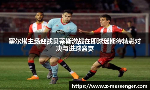 塞尔塔主场迎战贝蒂斯激战在即球迷期待精彩对决与进球盛宴
