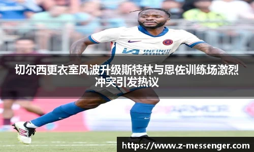 切尔西更衣室风波升级斯特林与恩佐训练场激烈冲突引发热议