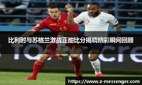 比利时与苏格兰激战正酣比分揭晓精彩瞬间回顾