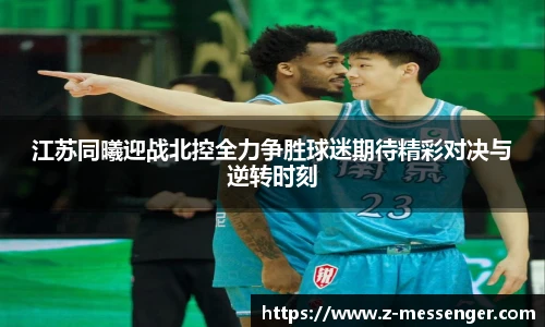 江苏同曦迎战北控全力争胜球迷期待精彩对决与逆转时刻