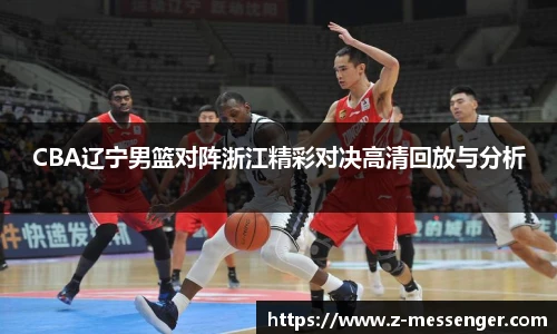 CBA辽宁男篮对阵浙江精彩对决高清回放与分析