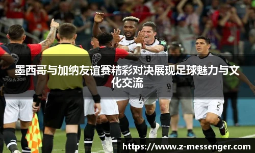 墨西哥与加纳友谊赛精彩对决展现足球魅力与文化交流